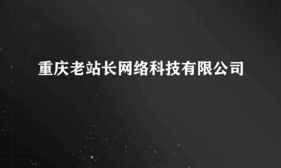 重庆老站长网络科技 赋能重庆企业建设推广的专业力量