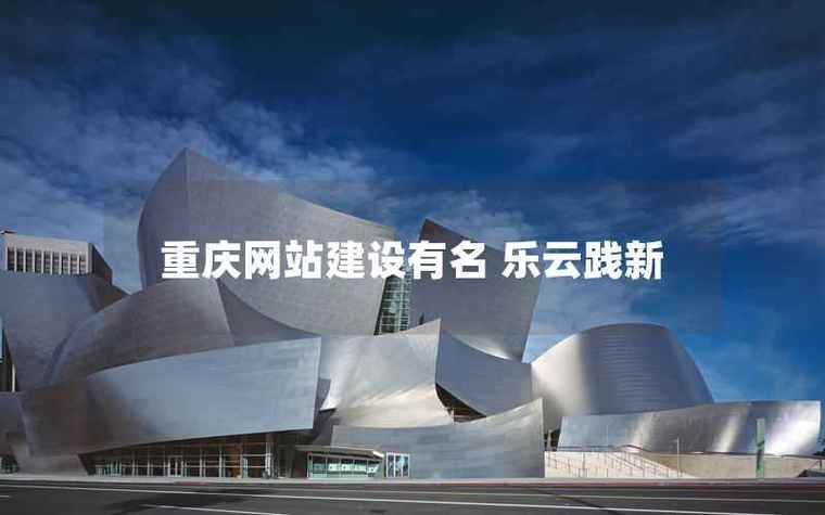 重庆网站建设有名之选 乐云践新，赋能重庆企业建设与推广